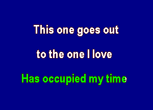 This one goes out

to the one I love

Has occupied my time