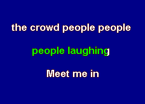the crowd people people

people laughing

Meet me in
