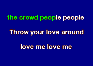 the crowd people people

Throw your love around

love me love me