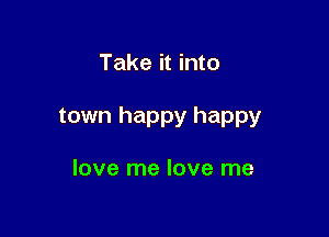 Take it into

town happy happy

love me love me