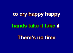 to cry happy happy

hands take it take it

There's no time