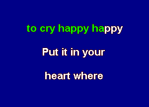 to cry happy happy

Put it in your

heart where