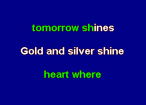 tomorrow shines

Gold and silver shine

heart where
