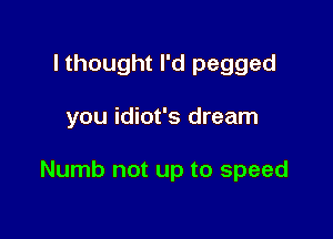 lthought I'd pegged

you idiot's dream

Numb not up to speed