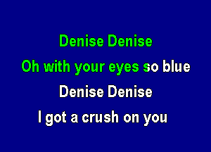 Denise Denise
0h with your eyes so blue
Denise Denise

lgot a crush on you