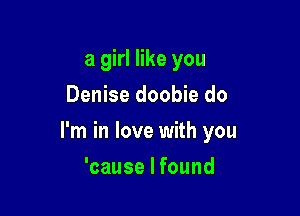 a girl like you

Denise doobie do
I

'cause I found