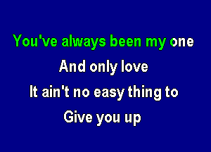 You've always been my one
And only love

It ain't no easy thing to

Give you up