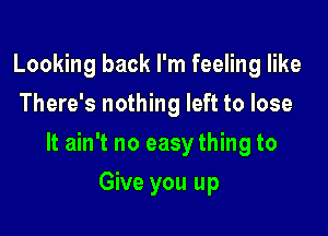 Looking back I'm feeling like
There's nothing left to lose

It ain't no easy thing to

Give you up