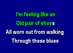I'm feeling like an
Old pair of shoes

All worn out from walking

Through these blues