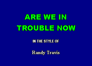 ARE WE IN
TROUBLE NOW

IN THE STYLE 0F

Randy Travis