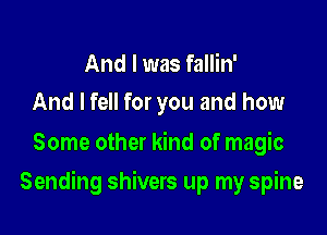 And I was fallin'
And I fell for you and how

Some other kind of magic

Sending shivers up my spine