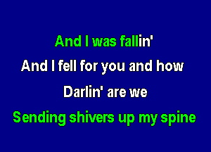 And I was fallin'
And I fell for you and how

Darlin' are we

Sending shivers up my spine