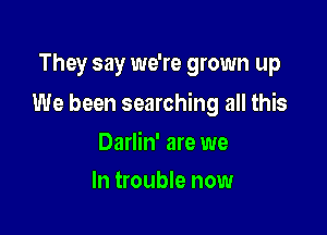 They say we're grown up

We been searching all this

Darlin' are we
In trouble now