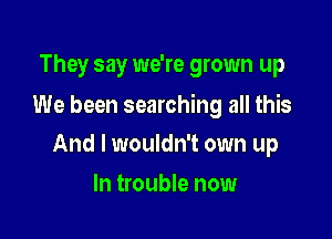 They say we're grown up

We been searching all this

And I wouldn't own up
In trouble now