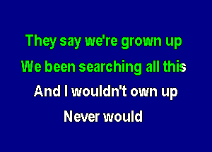 They say we're grown up

We been searching all this

And I wouldn't own up
Never would