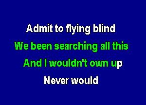Admit to flying blind
lllle been searching all this

And I wouldn't own up
Never would