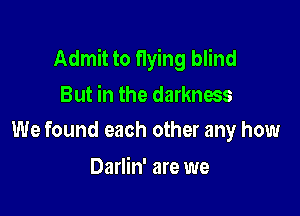 Admit to flying blind
But in the darkness

We found each other any how

Darlin' are we