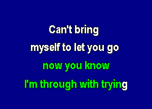 Can't bring
myself to let you go
now you know

I'm through with trying