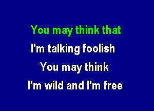 You may think that
I'm talking foolish

You may think
I'm wild and I'm free