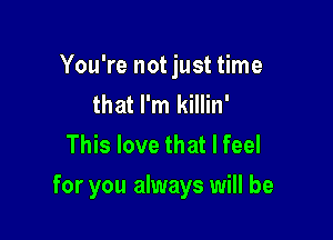 You're not just time
that I'm killin'
This love that I feel

for you always will be