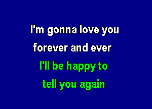 I'm gonna love you
forever and ever

I'll be happy to

tell you again