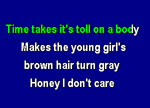 Time takes it's toll on a body
Makes the young girl's

brown hairturn gray

Honey I don't care