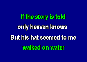 If the story is told

only heaven knows

But his hat seemed to me
walked on water
