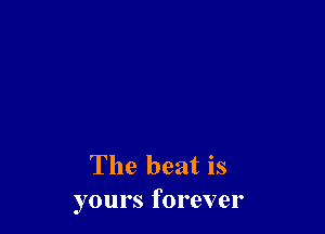 The beat is
yours forever