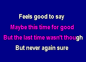 Feels good to say

time wasn't though

But never again sure