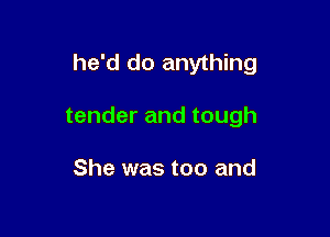he'd do anything

tender and tough

She was too and