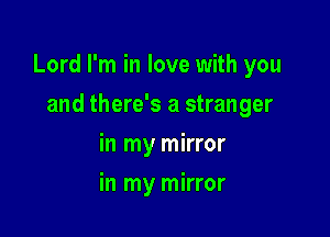 Lord I'm in love with you

and there's a stranger
in my mirror
in my mirror