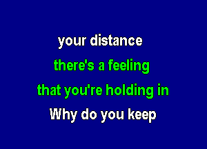 your distance
there's a feeling

that you're holding in

Why do you keep