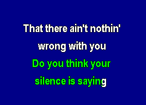 That there ain't nothin'
wrong with you
Do you think your

silence is saying