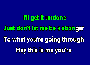 I'll get it undone
Just don't let me be a stranger

To what you're going through

Hey this is me you're