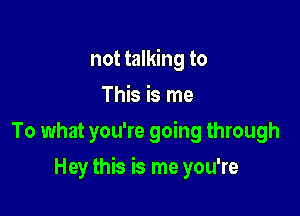 not talking to
This is me
To what you're going through

Hey this is me you're