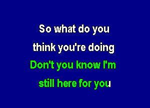 So what do you
think you're doing
Don't you know I'm

still here for you