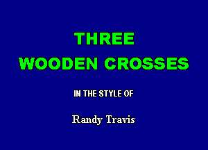THREE
WOODEN CROSSES

III THE SIYLE 0F

Randy Travis