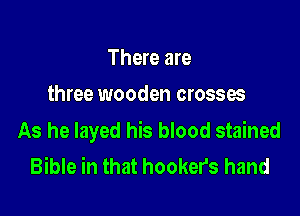 There are
three wooden crosses

As he layed his blood stained
Bible in that hooker's hand