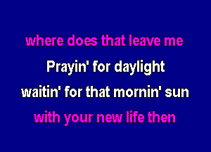 Prayin' for daylight

waitin' for that mornin' sun