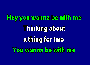 Hey you wanna be with me

Thinking about

a thing for two
You wanna be with me