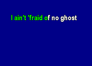 I ain't 'fraid of no ghost