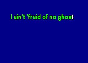 I ain't 'fraid of no ghost