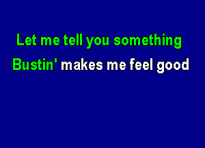 Let me tell you something

Bustin' makes me feel good