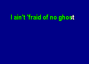 I ain't 'fraid of no ghost