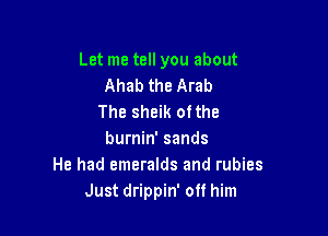 Let me tell you about
Ahab the Arab
The sheik ofthe

burnin' sands
He had emeralds and rubies
Just drippin' off him