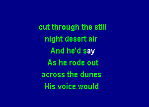 cut through the still
night desert air
And he'd say

As he rode out
across the dunes
His voice would