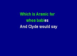 Which is Aramic for
whoa babies
And Clyde would say