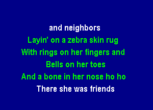 and neighbors
Layin' on a zebra skin rug
With rings on her fingers and

Balls on her toes
And a bone in her nose ho ho
There she was friends