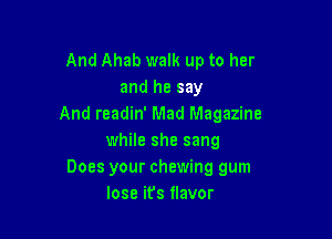And Ahab walk up to her
and he say
And readin' Mad Magazine

while she sang
Does your chewing gum
lose ifs flavor
