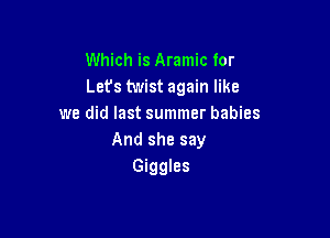 Which is Aramic for
Lefs twist again like
we did last summer babies

And she say
Giggles